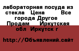 лабораторная посуда из стекла › Цена ­ 10 - Все города Другое » Продам   . Иркутская обл.,Иркутск г.